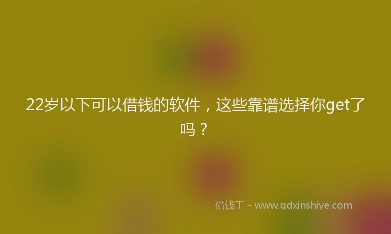 22岁以下可以借钱的软件，这些靠谱选择你get了吗？