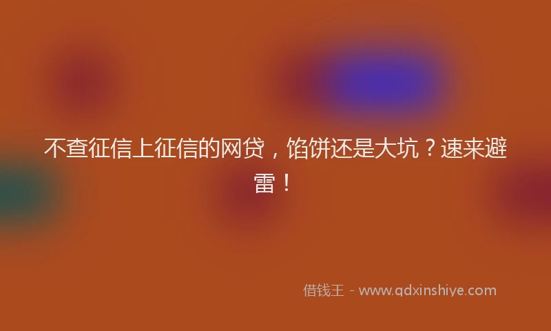 不查征信上征信的网贷，馅饼还是大坑？速来避雷！