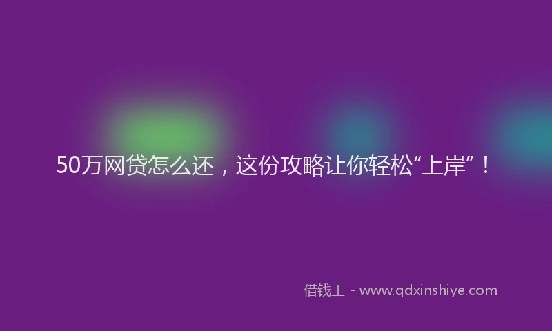 50万网贷怎么还，这份攻略让你轻松“上岸”！