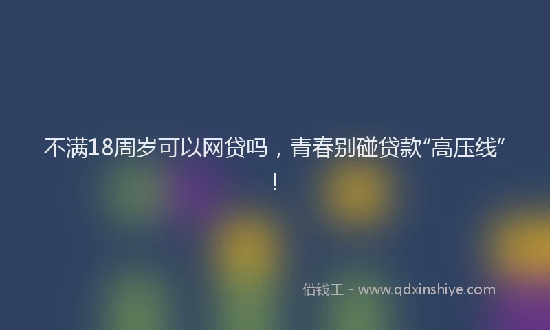 不满18周岁可以网贷吗，青春别碰贷款“高压线”！
