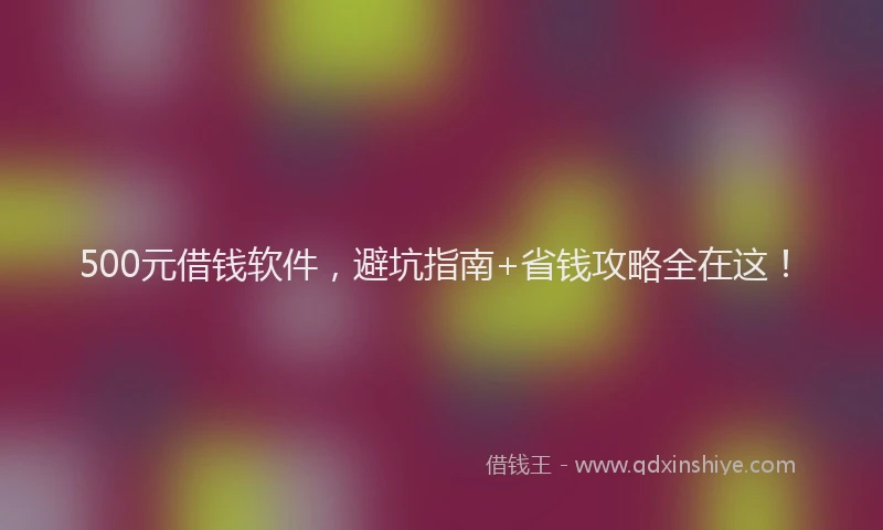 500元借钱软件，避坑指南+省钱攻略全在这！