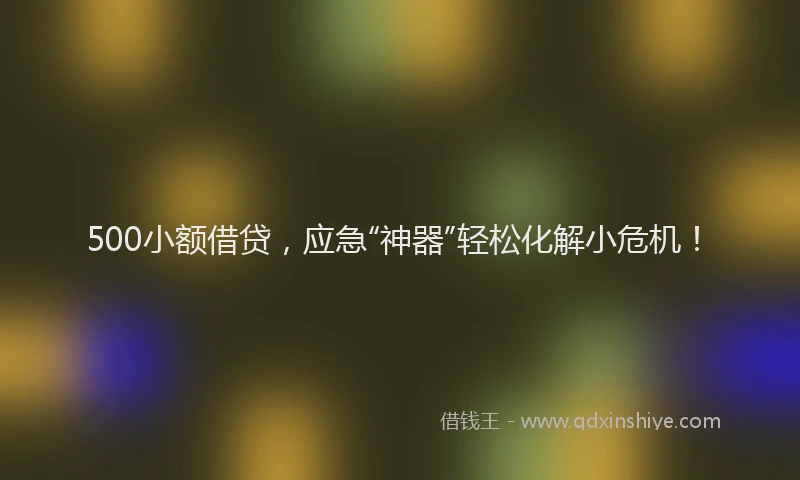 500小额借贷，应急“神器”轻松化解小危机！