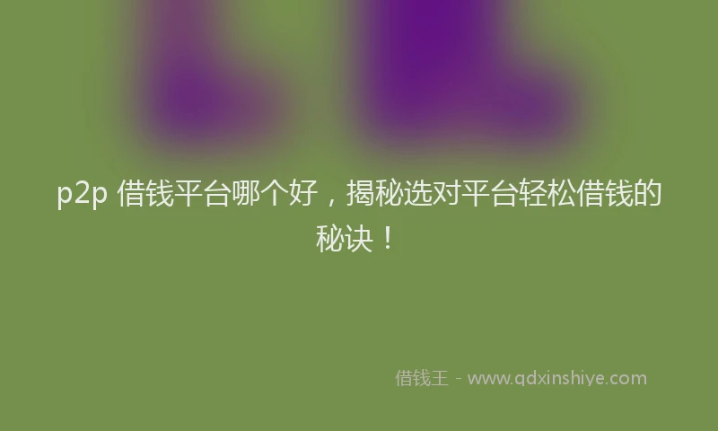 p2p 借钱平台哪个好，揭秘选对平台轻松借钱的秘诀！