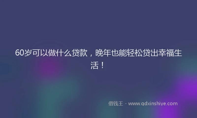 60岁可以做什么贷款，晚年也能轻松贷出幸福生活！