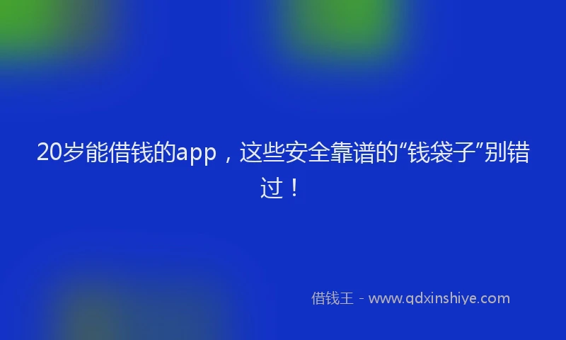 20岁能借钱的app，这些安全靠谱的“钱袋子”别错过！
