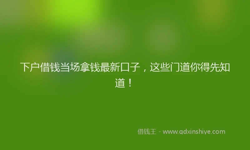 下户借钱当场拿钱最新口子，这些门道你得先知道！