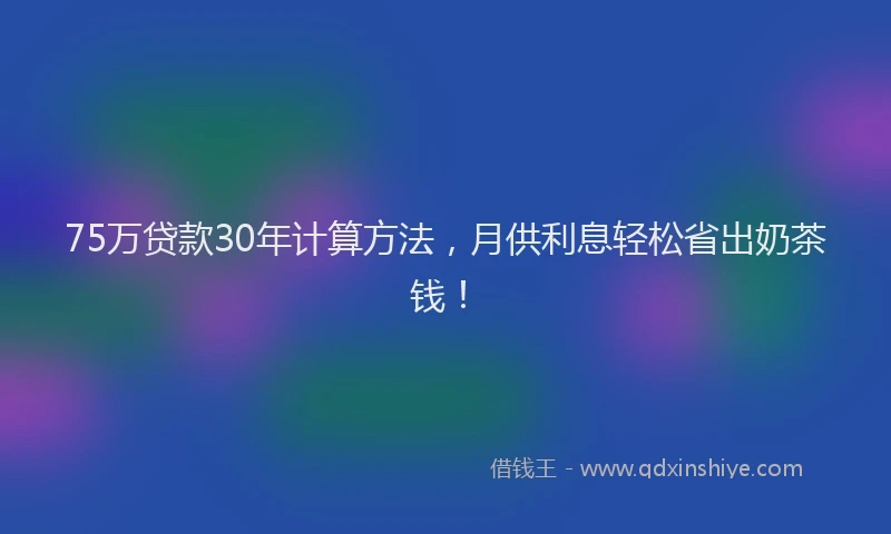 75万贷款30年计算方法，月供利息轻松省出奶茶钱！