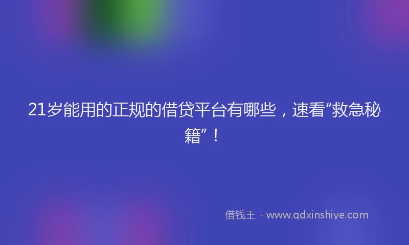 21岁能用的正规的借贷平台有哪些，速看“救急秘籍”！