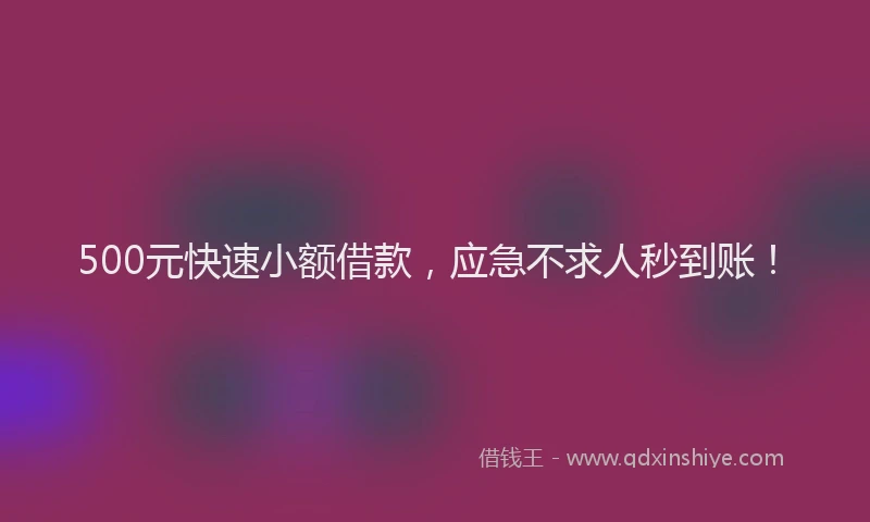 500元快速小额借款，应急不求人秒到账！