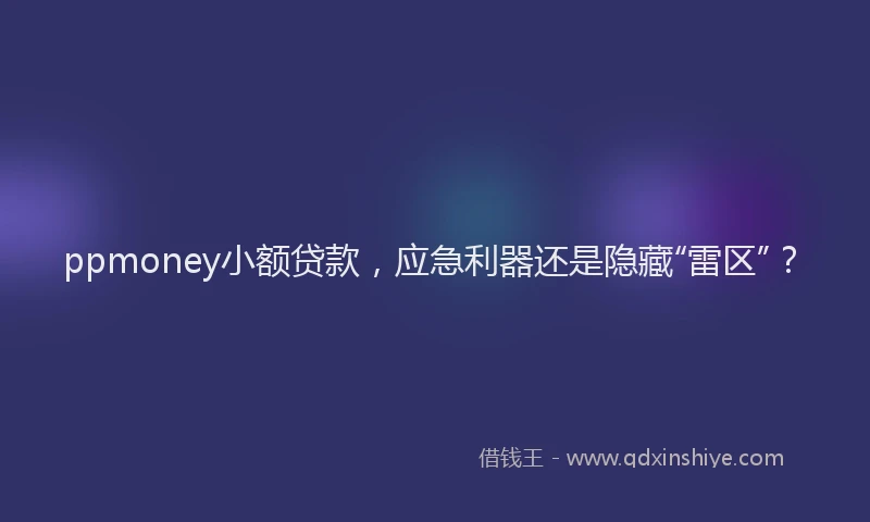 ppmoney小额贷款，应急利器还是隐藏“雷区”？