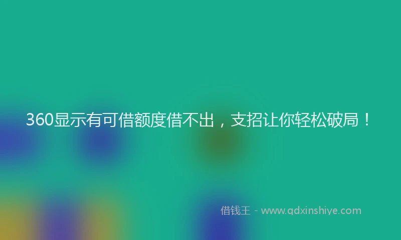 360显示有可借额度借不出，支招让你轻松破局！