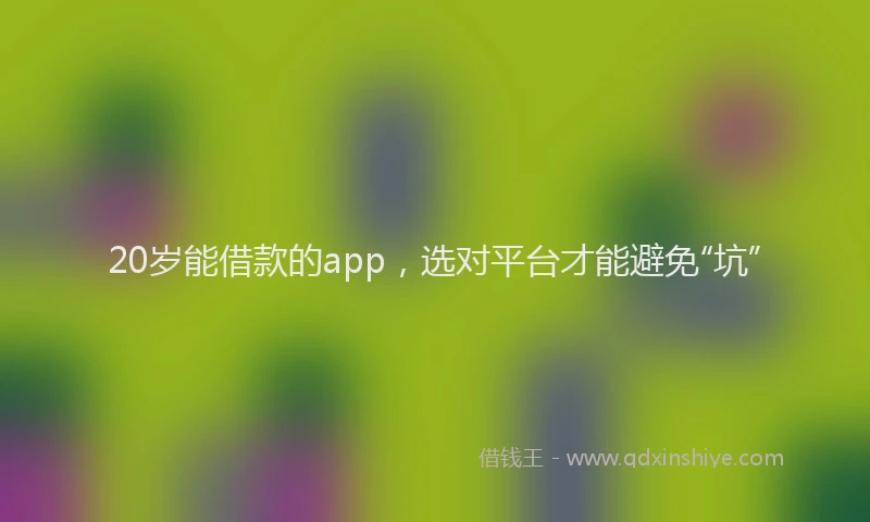 20岁能借款的app，选对平台才能避免“坑”