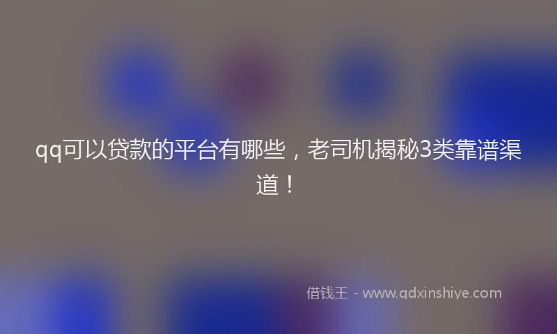qq可以贷款的平台有哪些，老司机揭秘3类靠谱渠道！