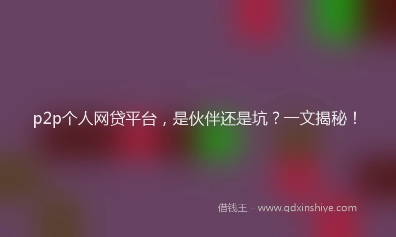 p2p个人网贷平台，是伙伴还是坑？一文揭秘！