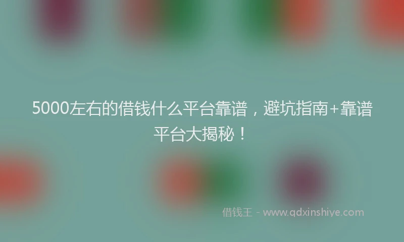 5000左右的借钱什么平台靠谱，避坑指南+靠谱平台大揭秘！