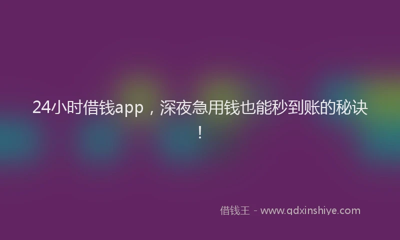24小时借钱app，深夜急用钱也能秒到账的秘诀！