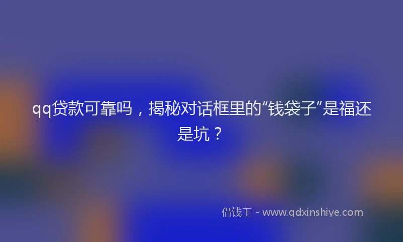 qq贷款可靠吗，揭秘对话框里的“钱袋子”是福还是坑？