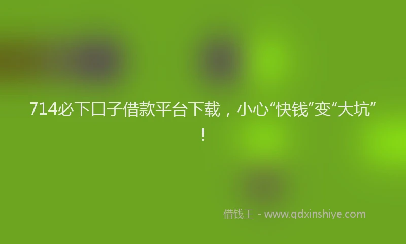 714必下口子借款平台下载，小心“快钱”变“大坑”！