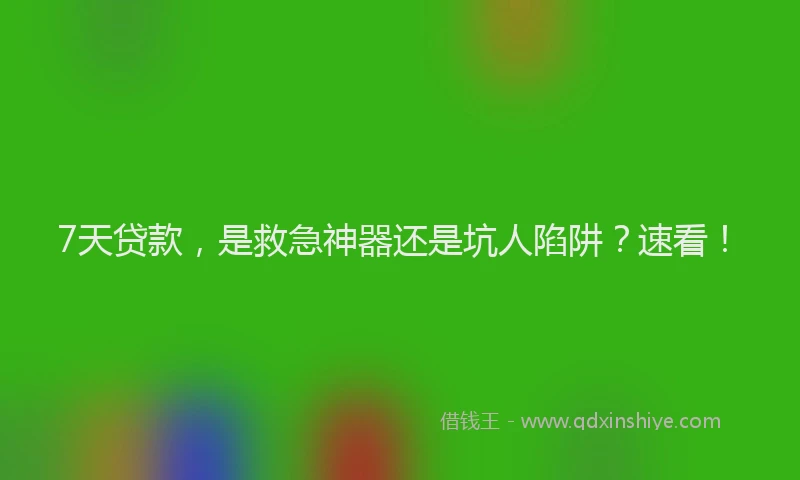 7天贷款，是救急神器还是坑人陷阱？速看！