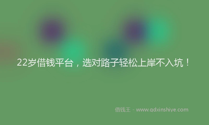 22岁借钱平台，选对路子轻松上岸不入坑！