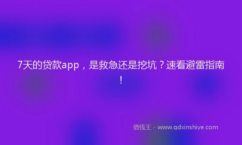 7天的贷款app，是救急还是挖坑？速看避雷指南！