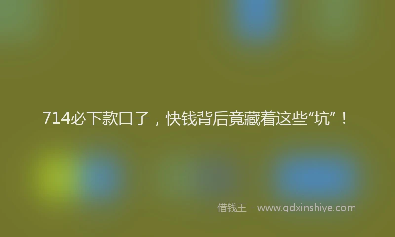 714必下款口子，快钱背后竟藏着这些“坑”！