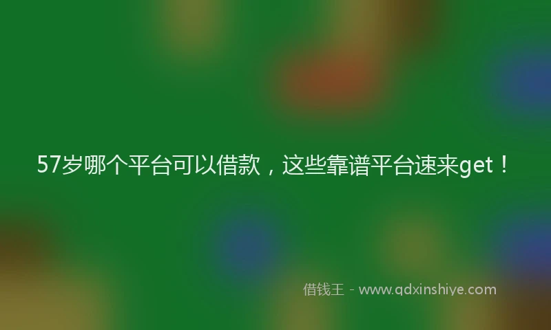 57岁哪个平台可以借款，这些靠谱平台速来get！
