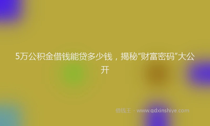 5万公积金借钱能贷多少钱，揭秘“财富密码”大公开