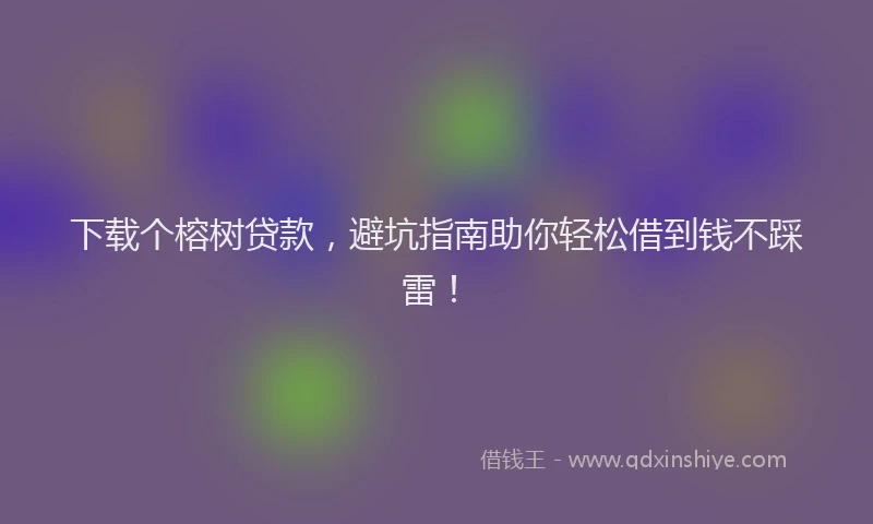 下载个榕树贷款，避坑指南助你轻松借到钱不踩雷！