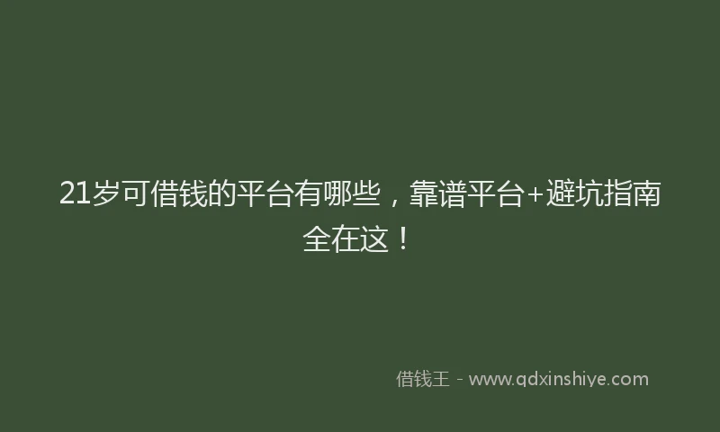 21岁可借钱的平台有哪些，靠谱平台+避坑指南全在这！