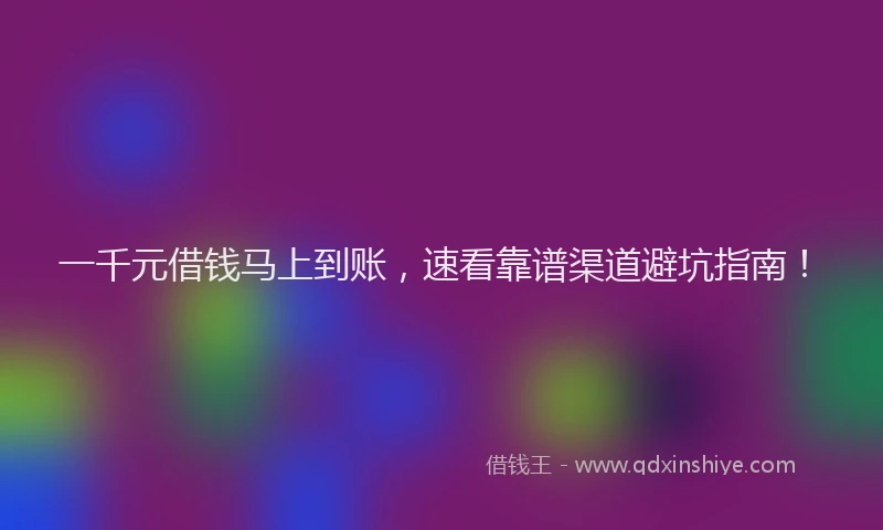 一千元借钱马上到账，速看靠谱渠道避坑指南！