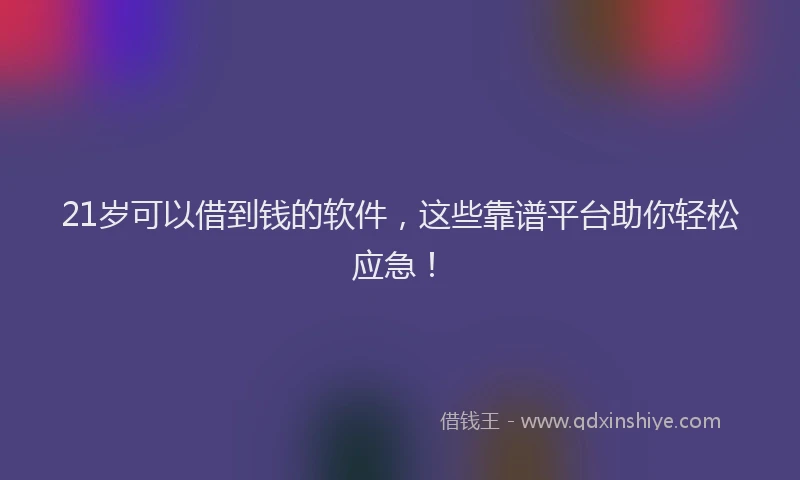 21岁可以借到钱的软件,这些靠谱平台助你轻松应急!