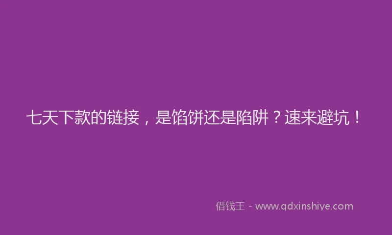七天下款的链接，是馅饼还是陷阱？速来避坑！