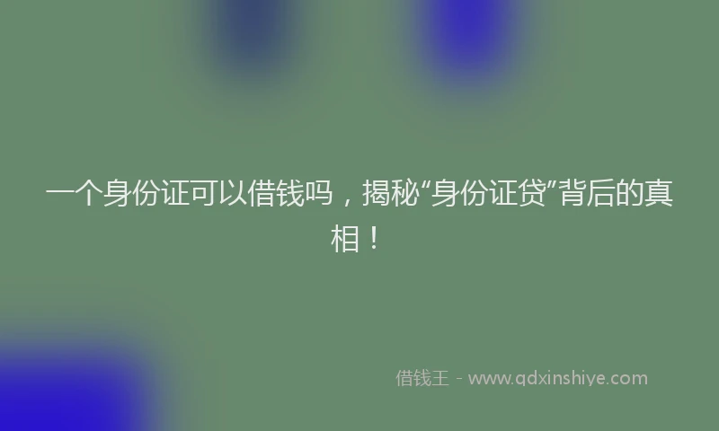 一个身份证可以借钱吗，揭秘“身份证贷”背后的真相！