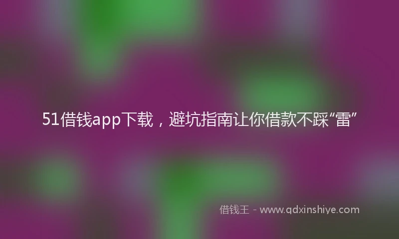 51借钱app下载，避坑指南让你借款不踩“雷”