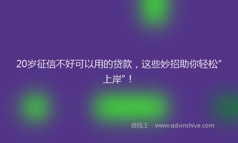 20岁征信不好可以用的贷款，这些妙招助你轻松“上岸”！