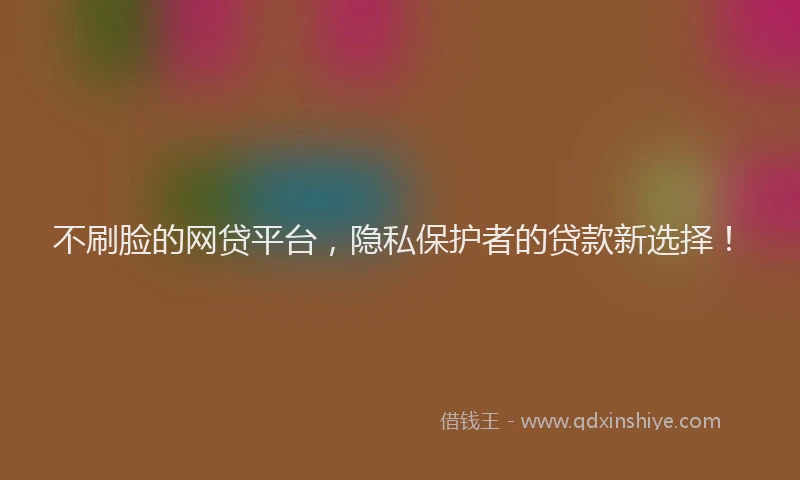 不刷脸的网贷平台，隐私保护者的贷款新选择！