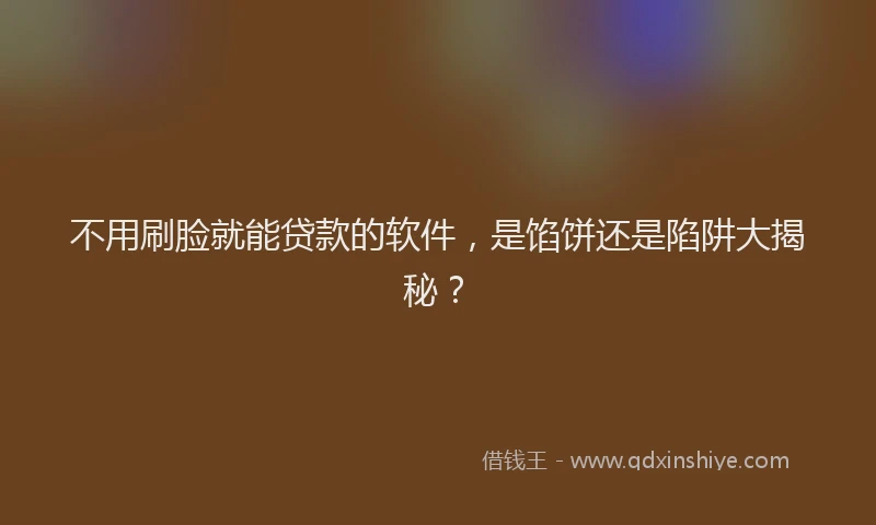 不用刷脸就能贷款的软件，是馅饼还是陷阱大揭秘？