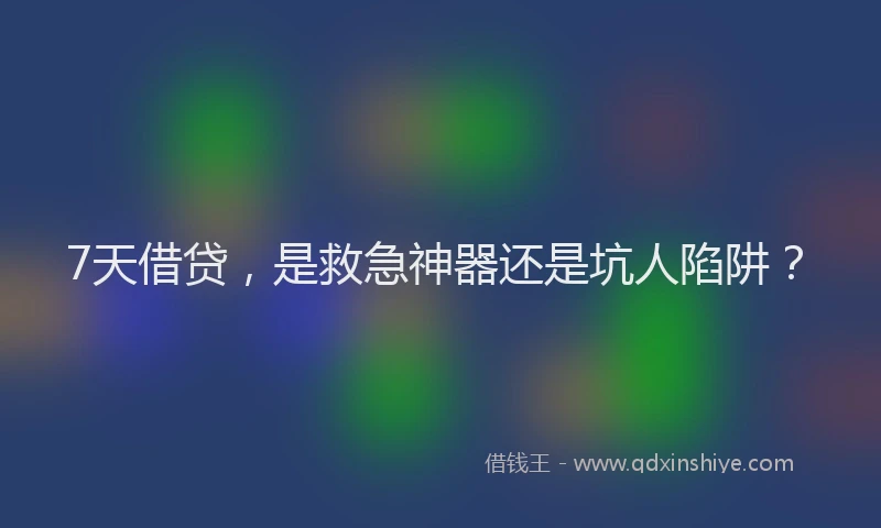 7天借贷，是救急神器还是坑人陷阱？