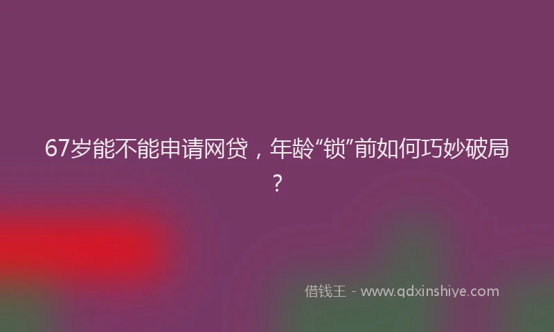 67岁能不能申请网贷，年龄“锁”前如何巧妙破局？