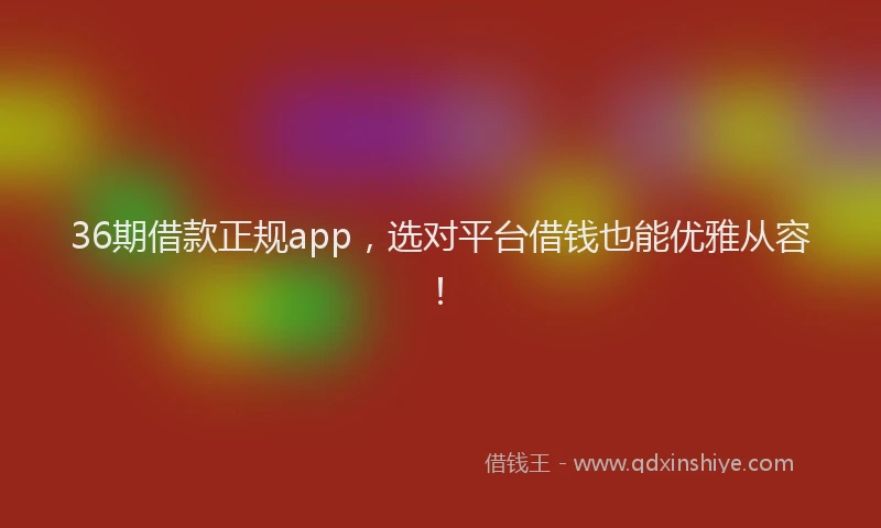 36期借款正规app，选对平台借钱也能优雅从容！