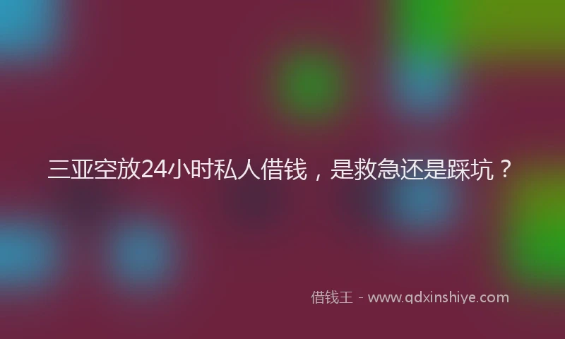 三亚空放24小时私人借钱，是救急还是踩坑？