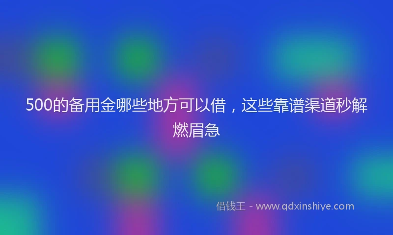 500的备用金哪些地方可以借，这些靠谱渠道秒解燃眉急