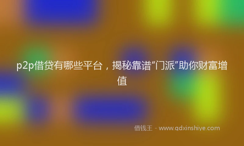 p2p借贷有哪些平台，揭秘靠谱“门派”助你财富增值