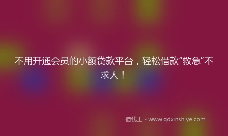 不用开通会员的小额贷款平台，轻松借款“救急”不求人！