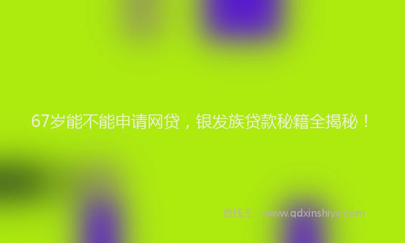 67岁能不能申请网贷，银发族贷款秘籍全揭秘！