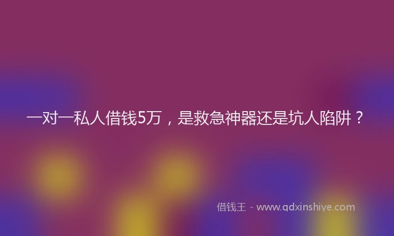 一对一私人借钱5万，是救急神器还是坑人陷阱？