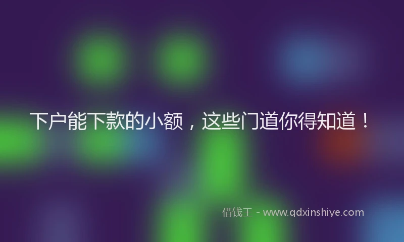 下户能下款的小额，这些门道你得知道！