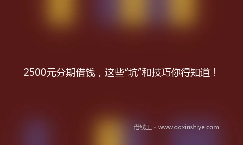 2500元分期借钱，这些“坑”和技巧你得知道！