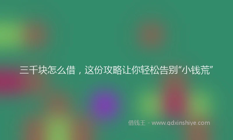 三千块怎么借，这份攻略让你轻松告别“小钱荒”